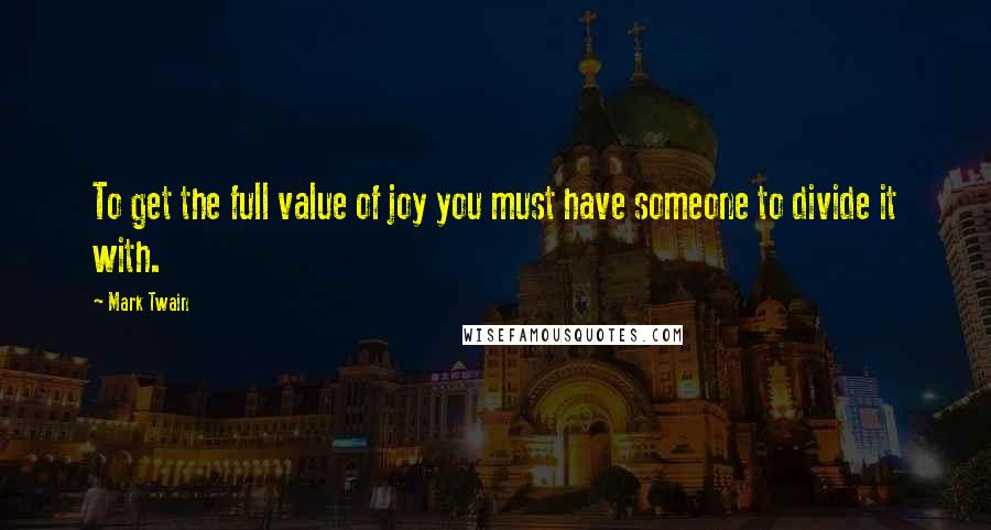 Mark Twain Quotes: To get the full value of joy you must have someone to divide it with.