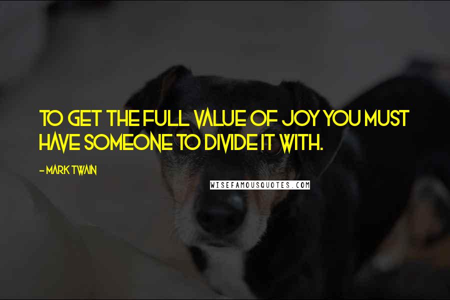 Mark Twain Quotes: To get the full value of joy you must have someone to divide it with.