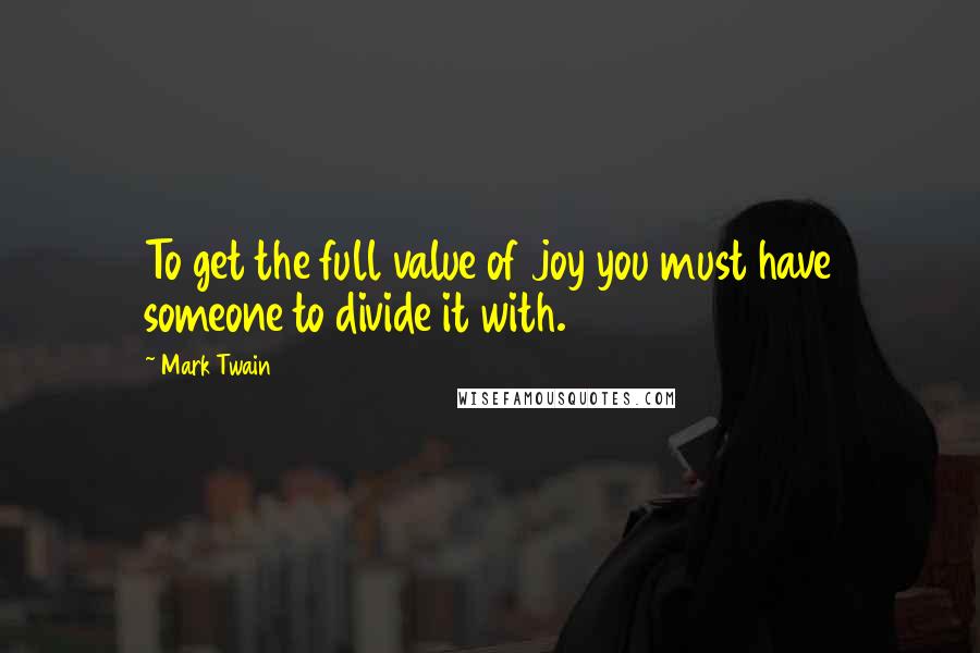 Mark Twain Quotes: To get the full value of joy you must have someone to divide it with.