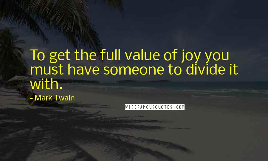 Mark Twain Quotes: To get the full value of joy you must have someone to divide it with.