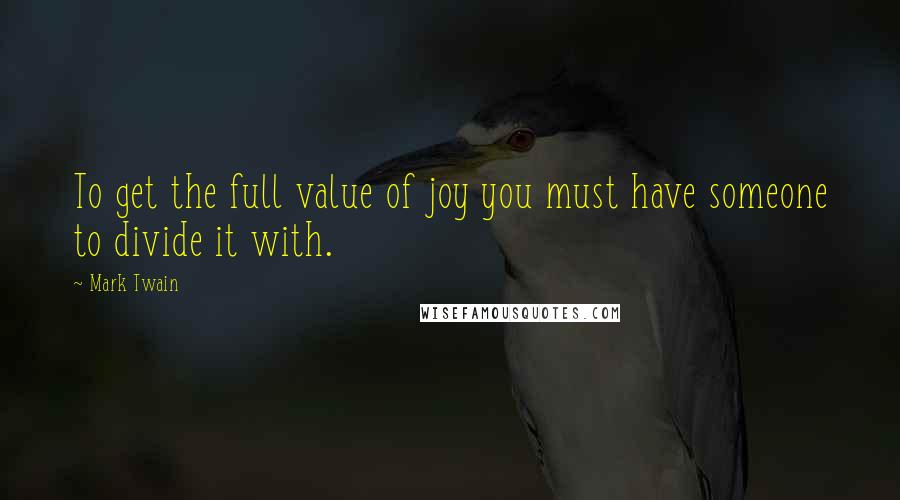 Mark Twain Quotes: To get the full value of joy you must have someone to divide it with.