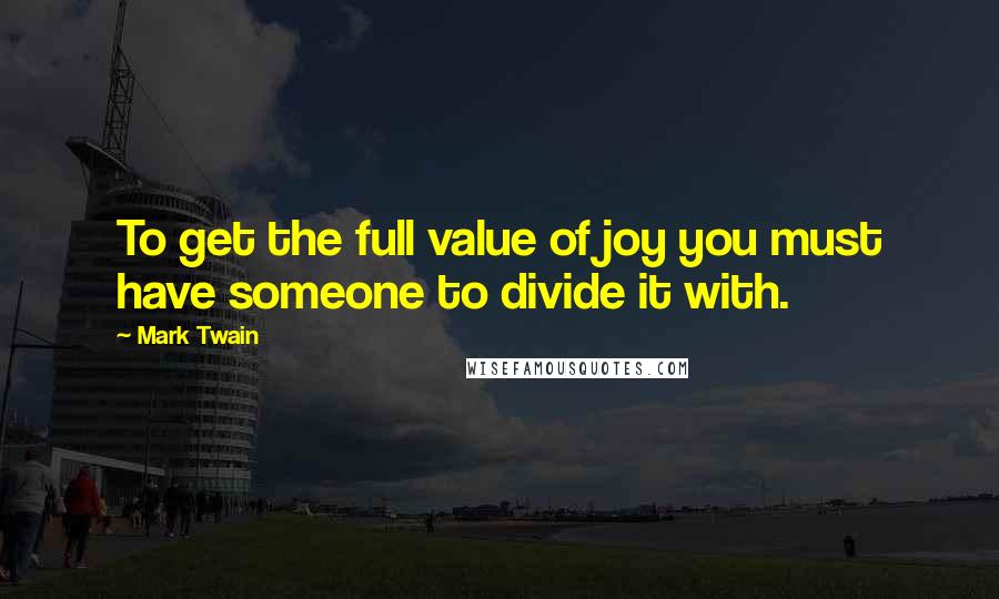 Mark Twain Quotes: To get the full value of joy you must have someone to divide it with.