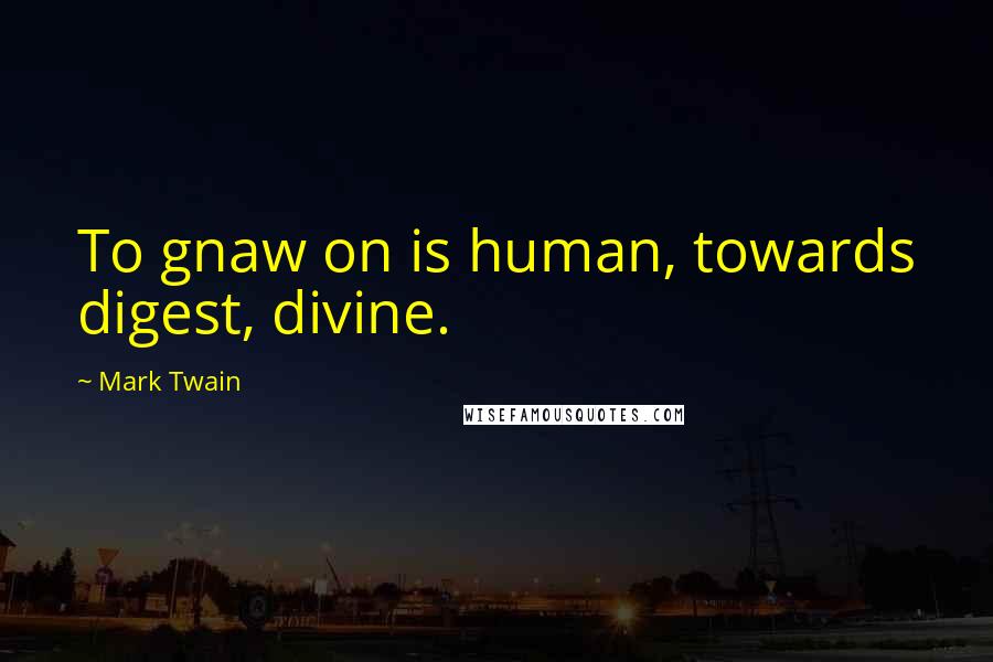 Mark Twain Quotes: To gnaw on is human, towards digest, divine.