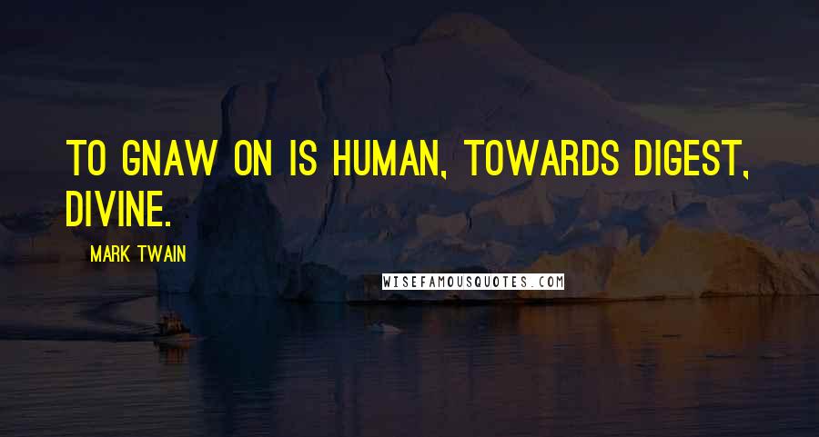 Mark Twain Quotes: To gnaw on is human, towards digest, divine.