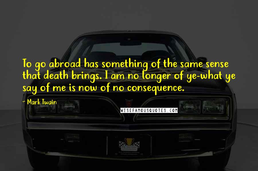 Mark Twain Quotes: To go abroad has something of the same sense that death brings. I am no longer of ye-what ye say of me is now of no consequence.