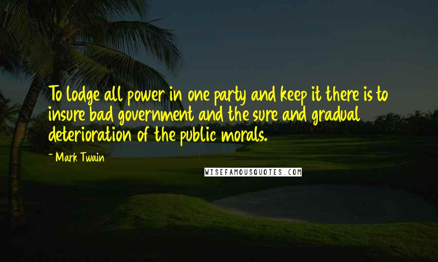 Mark Twain Quotes: To lodge all power in one party and keep it there is to insure bad government and the sure and gradual deterioration of the public morals.