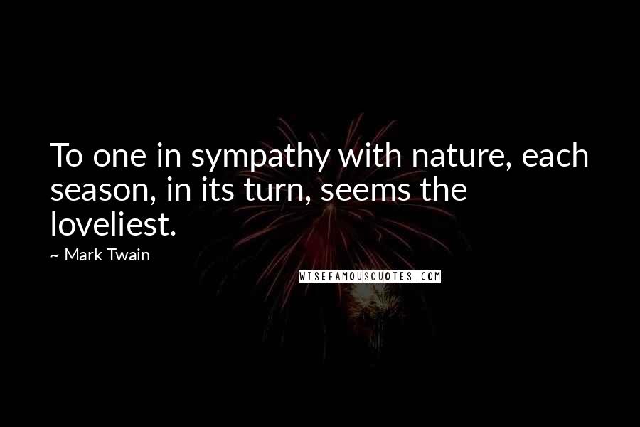 Mark Twain Quotes: To one in sympathy with nature, each season, in its turn, seems the loveliest.