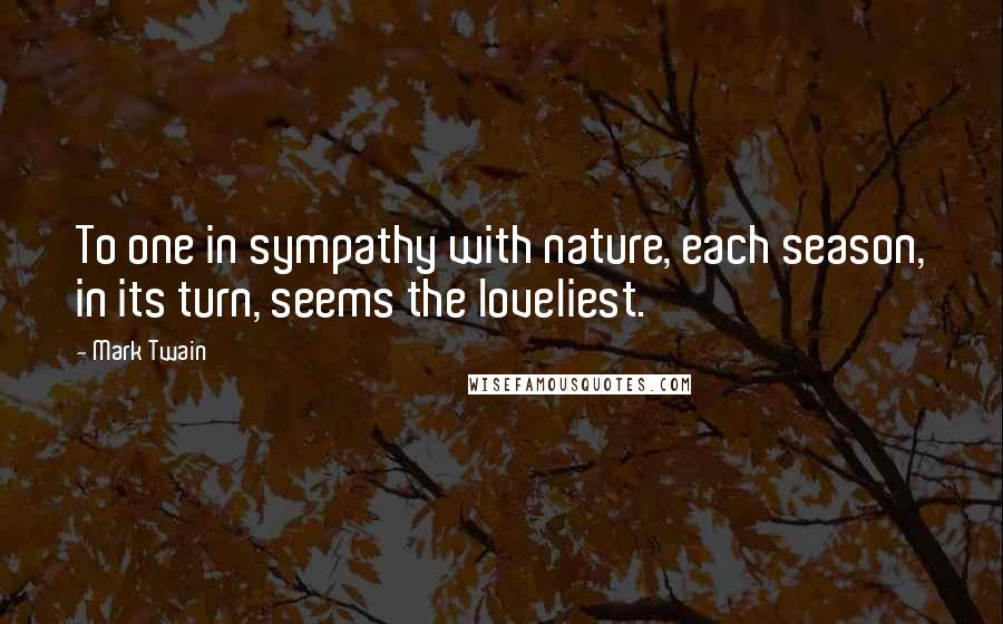 Mark Twain Quotes: To one in sympathy with nature, each season, in its turn, seems the loveliest.