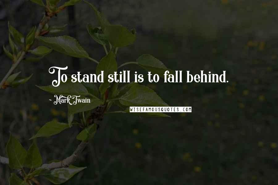 Mark Twain Quotes: To stand still is to fall behind.