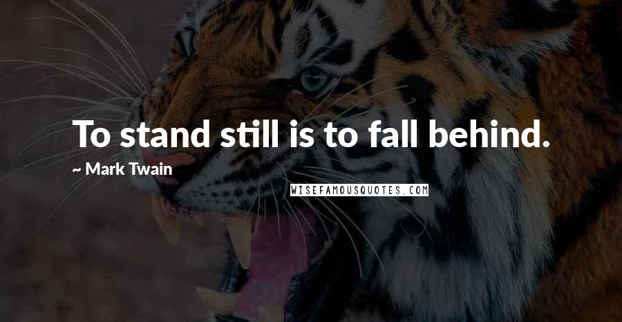 Mark Twain Quotes: To stand still is to fall behind.