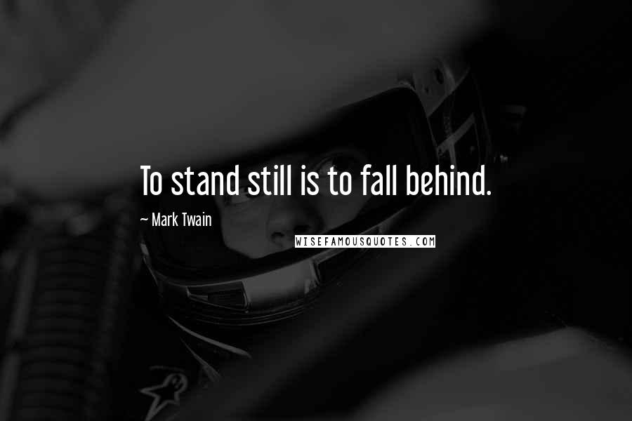 Mark Twain Quotes: To stand still is to fall behind.