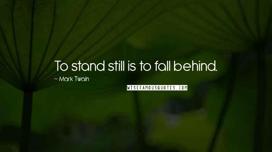 Mark Twain Quotes: To stand still is to fall behind.