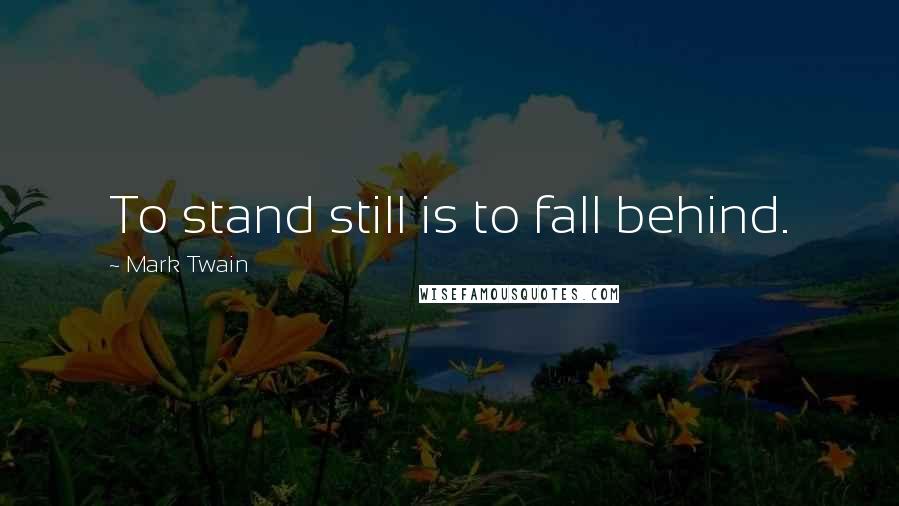 Mark Twain Quotes: To stand still is to fall behind.