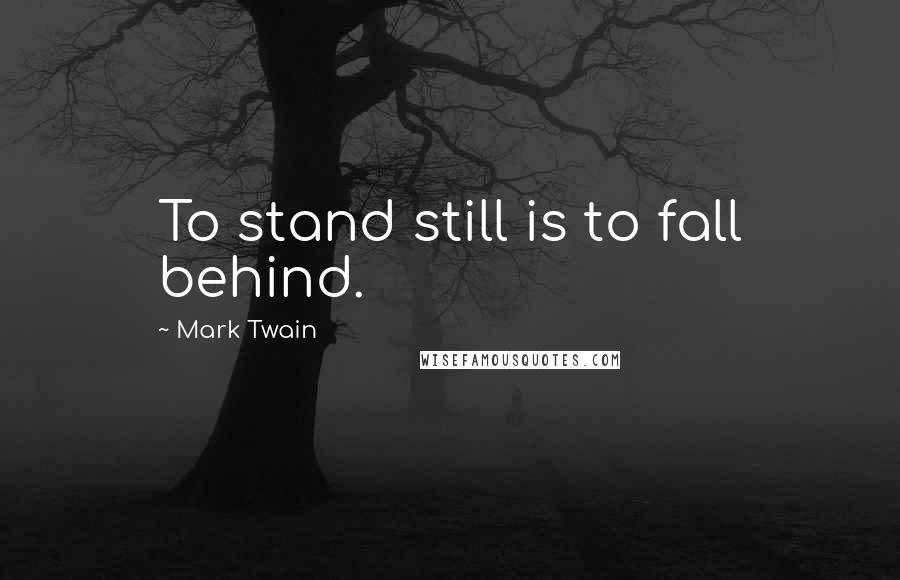 Mark Twain Quotes: To stand still is to fall behind.