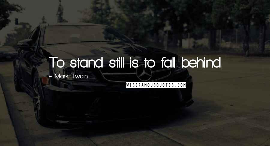 Mark Twain Quotes: To stand still is to fall behind.