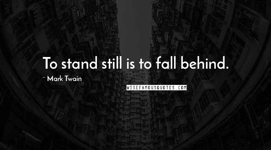 Mark Twain Quotes: To stand still is to fall behind.