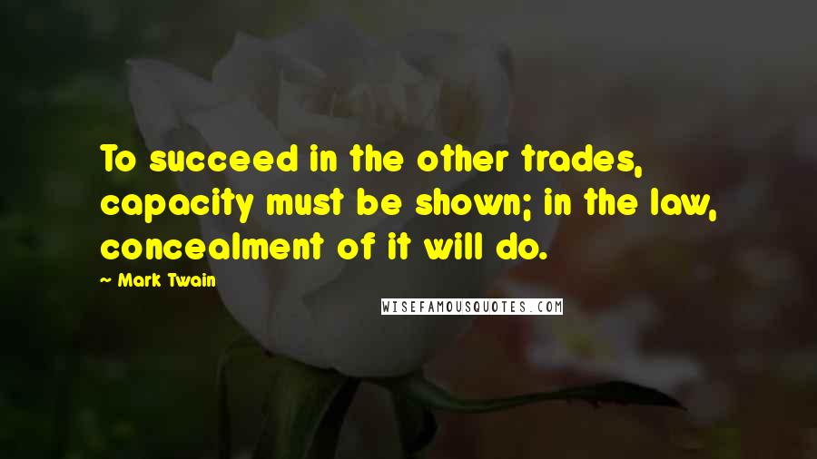 Mark Twain Quotes: To succeed in the other trades, capacity must be shown; in the law, concealment of it will do.