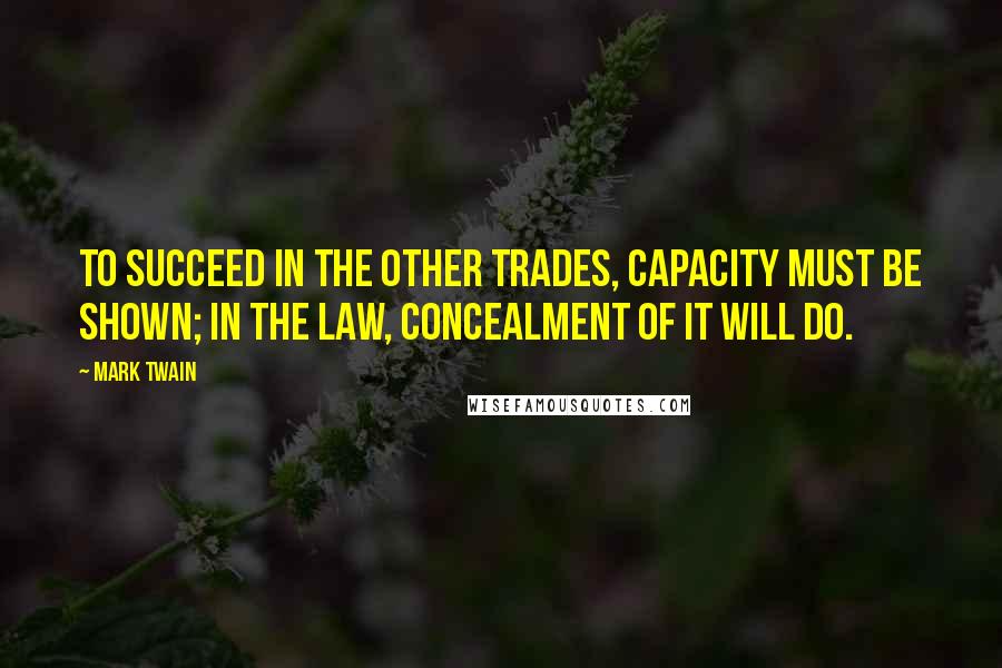 Mark Twain Quotes: To succeed in the other trades, capacity must be shown; in the law, concealment of it will do.