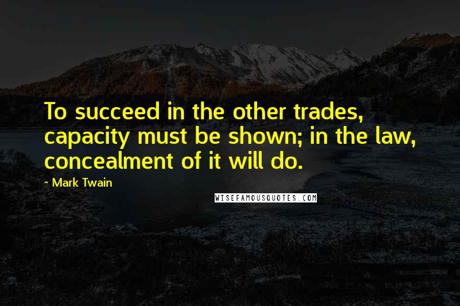 Mark Twain Quotes: To succeed in the other trades, capacity must be shown; in the law, concealment of it will do.