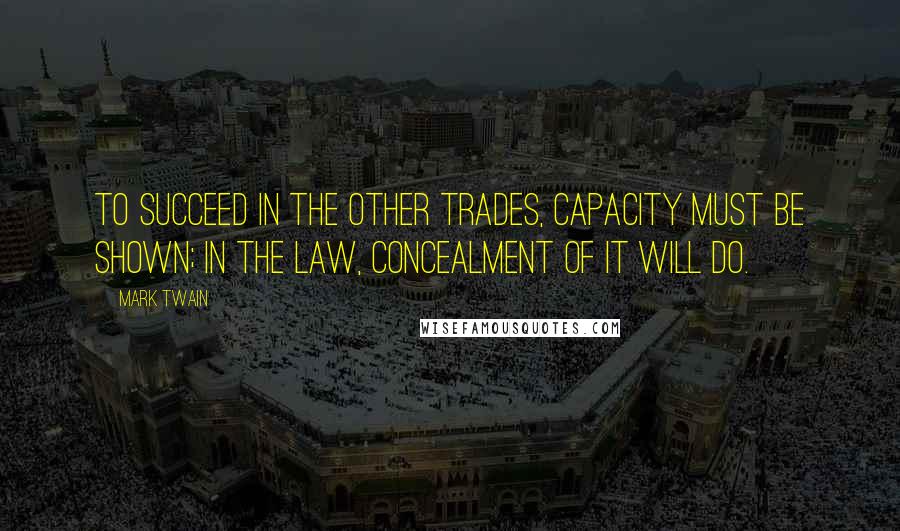Mark Twain Quotes: To succeed in the other trades, capacity must be shown; in the law, concealment of it will do.