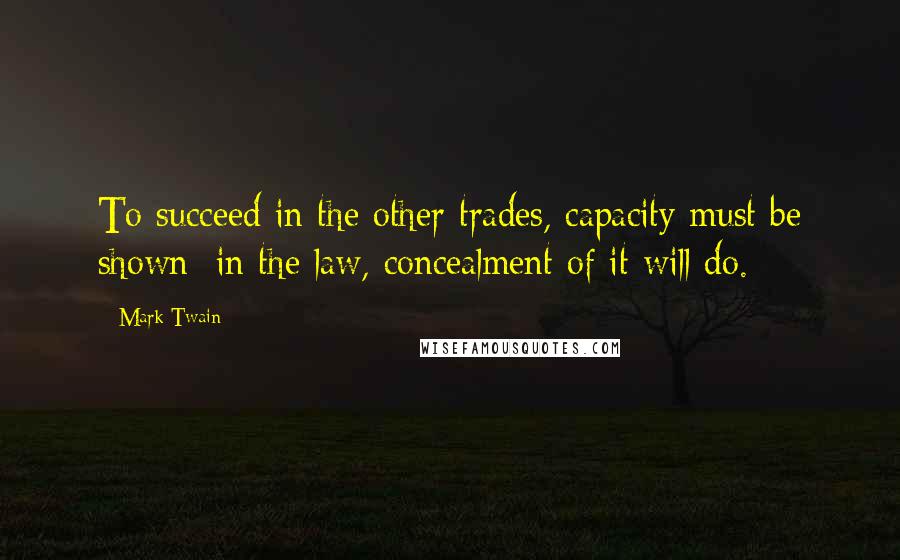 Mark Twain Quotes: To succeed in the other trades, capacity must be shown; in the law, concealment of it will do.