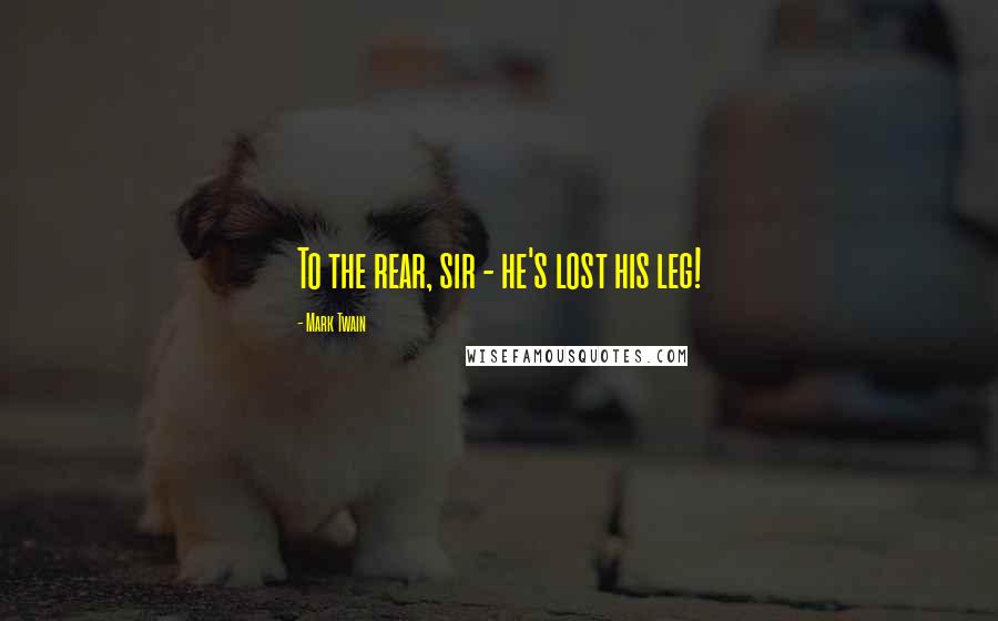 Mark Twain Quotes: To the rear, sir - he's lost his leg!
