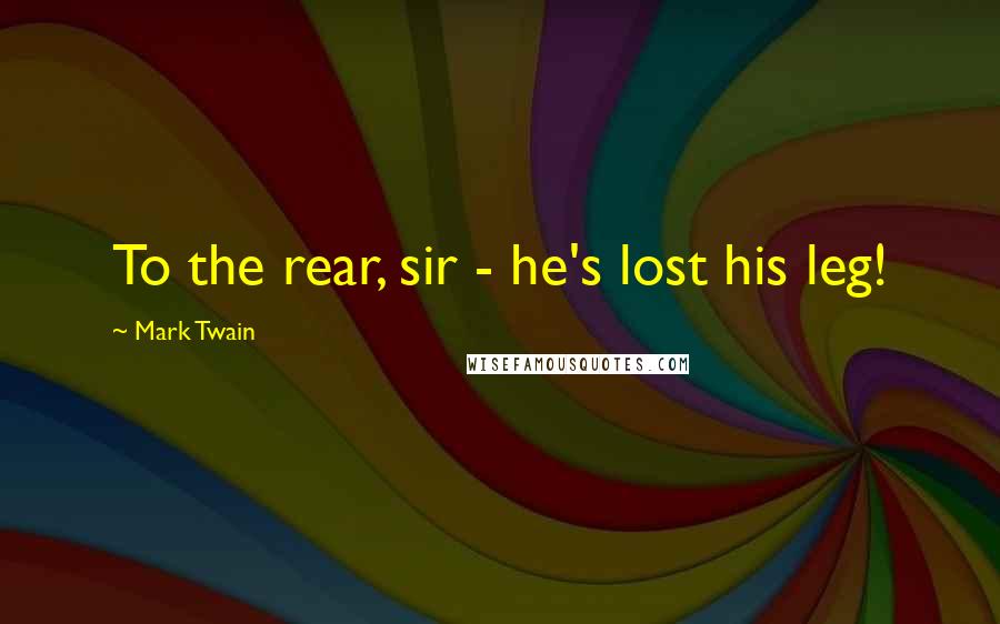 Mark Twain Quotes: To the rear, sir - he's lost his leg!