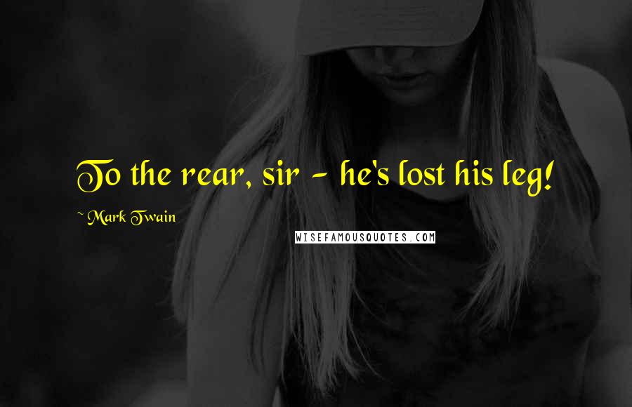 Mark Twain Quotes: To the rear, sir - he's lost his leg!