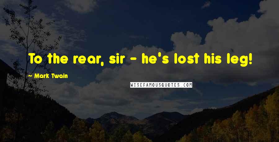 Mark Twain Quotes: To the rear, sir - he's lost his leg!
