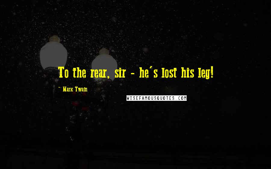 Mark Twain Quotes: To the rear, sir - he's lost his leg!