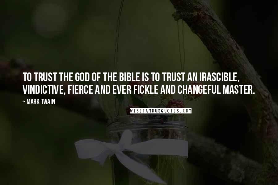 Mark Twain Quotes: To trust the God of the Bible is to trust an irascible, vindictive, fierce and ever fickle and changeful master.