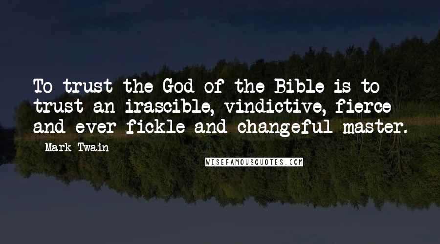 Mark Twain Quotes: To trust the God of the Bible is to trust an irascible, vindictive, fierce and ever fickle and changeful master.