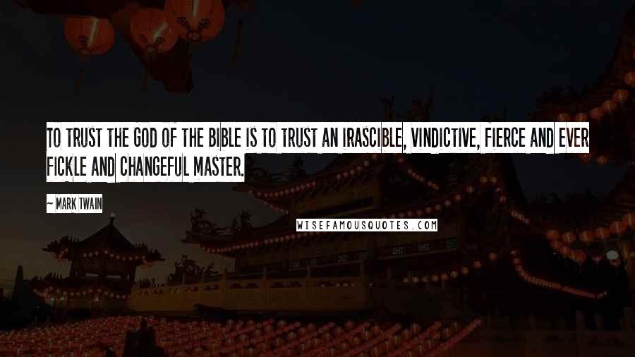 Mark Twain Quotes: To trust the God of the Bible is to trust an irascible, vindictive, fierce and ever fickle and changeful master.