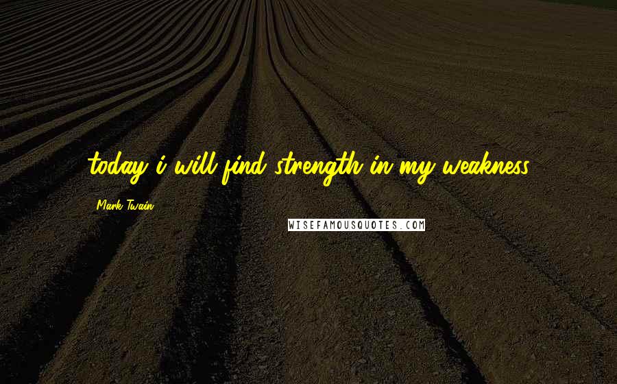 Mark Twain Quotes: today i will find strength in my weakness