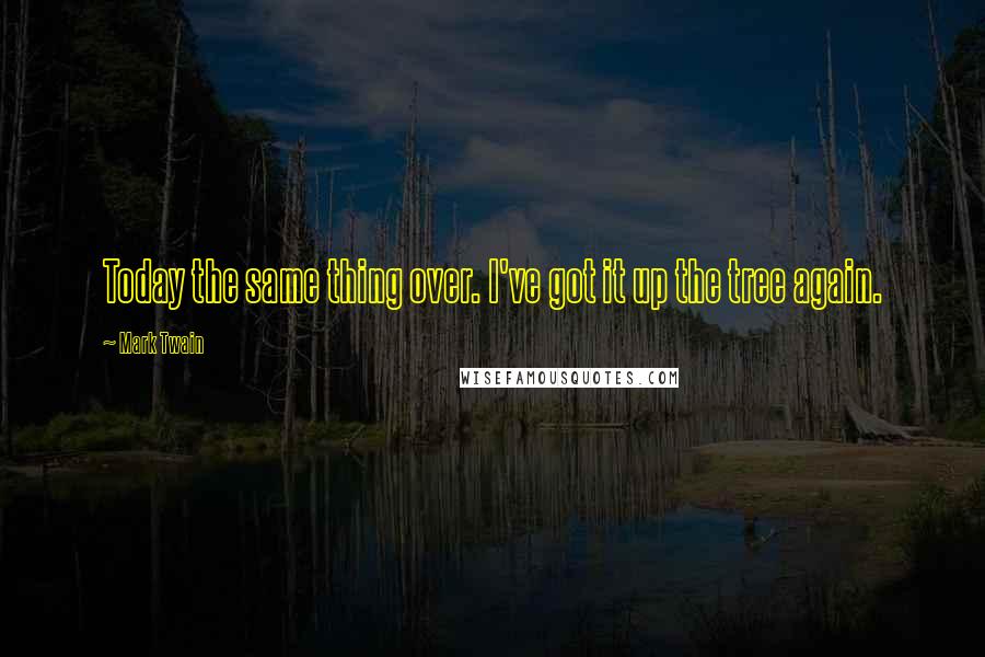 Mark Twain Quotes: Today the same thing over. I've got it up the tree again.