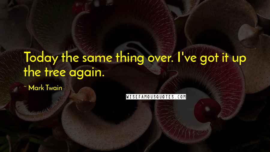Mark Twain Quotes: Today the same thing over. I've got it up the tree again.