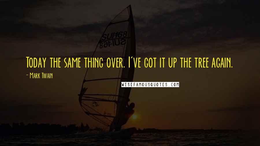 Mark Twain Quotes: Today the same thing over. I've got it up the tree again.
