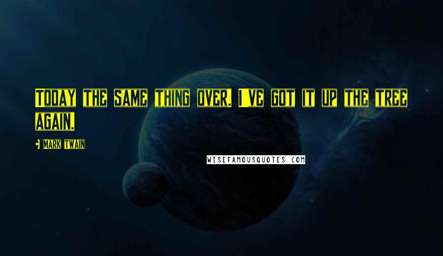 Mark Twain Quotes: Today the same thing over. I've got it up the tree again.