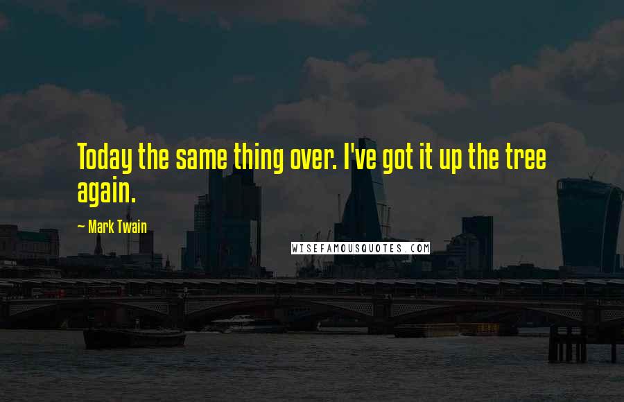 Mark Twain Quotes: Today the same thing over. I've got it up the tree again.