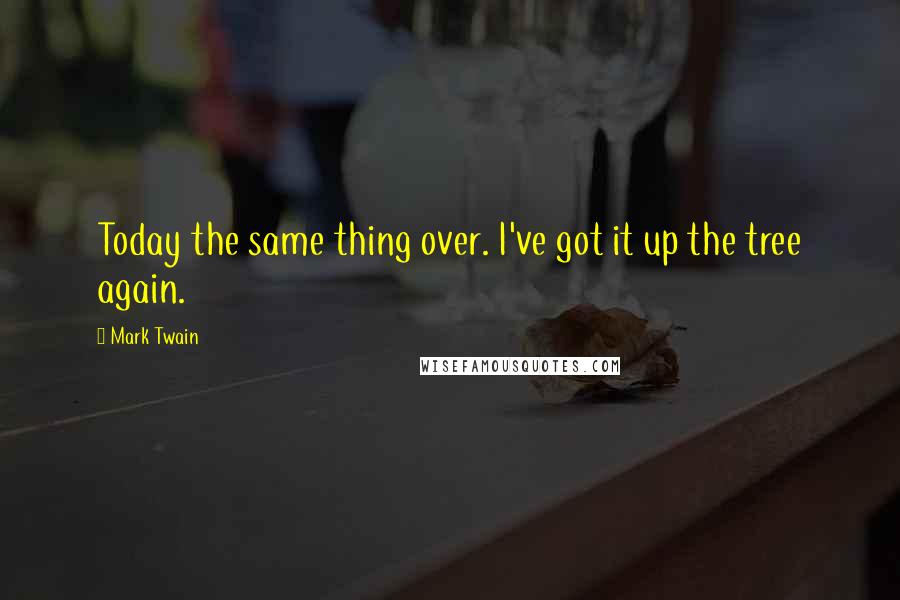 Mark Twain Quotes: Today the same thing over. I've got it up the tree again.
