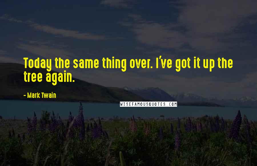 Mark Twain Quotes: Today the same thing over. I've got it up the tree again.