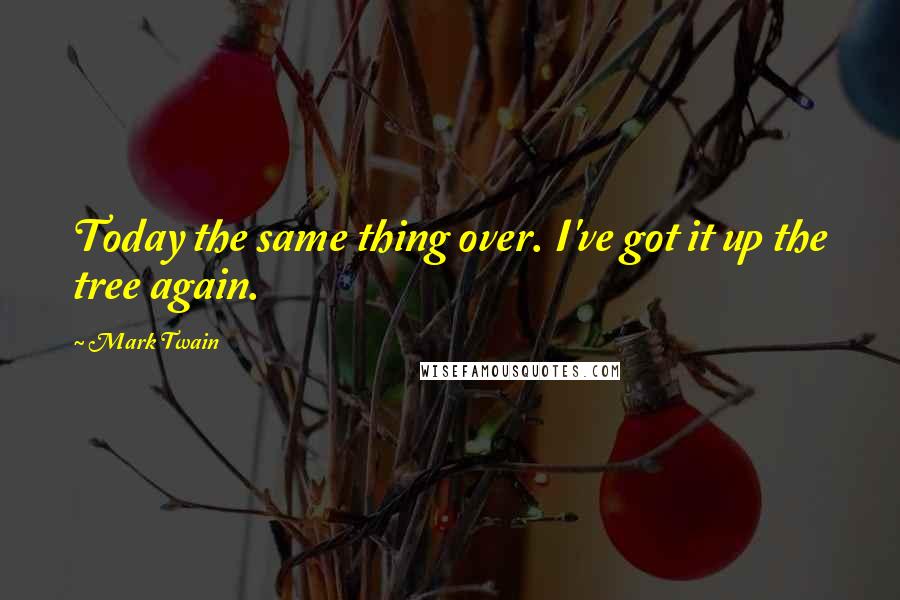 Mark Twain Quotes: Today the same thing over. I've got it up the tree again.