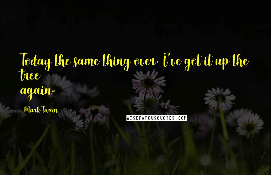 Mark Twain Quotes: Today the same thing over. I've got it up the tree again.