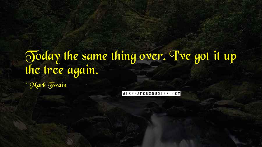 Mark Twain Quotes: Today the same thing over. I've got it up the tree again.