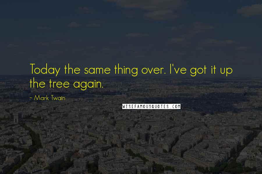 Mark Twain Quotes: Today the same thing over. I've got it up the tree again.