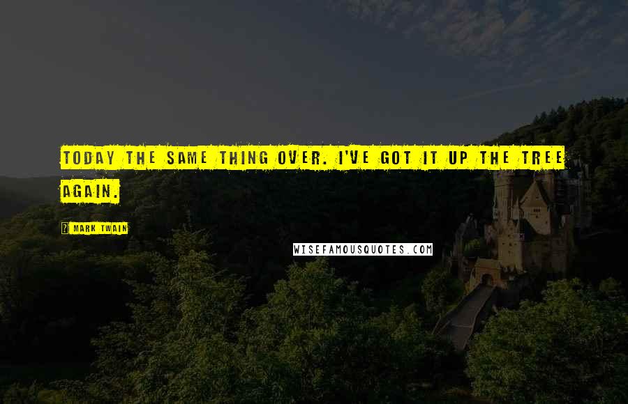 Mark Twain Quotes: Today the same thing over. I've got it up the tree again.