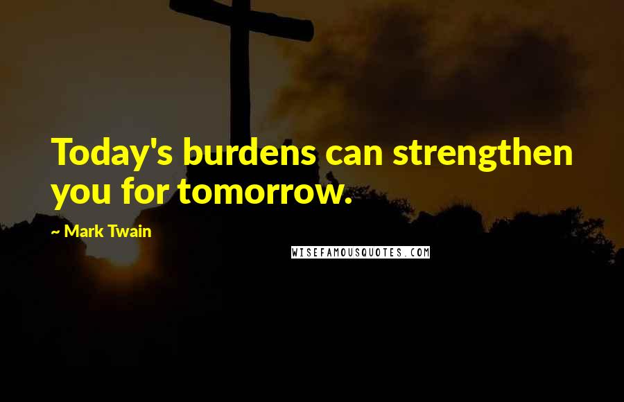 Mark Twain Quotes: Today's burdens can strengthen you for tomorrow.