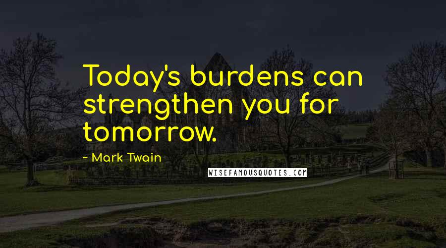 Mark Twain Quotes: Today's burdens can strengthen you for tomorrow.
