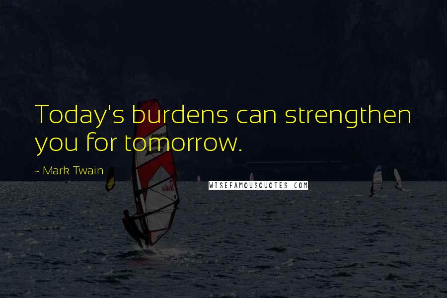 Mark Twain Quotes: Today's burdens can strengthen you for tomorrow.