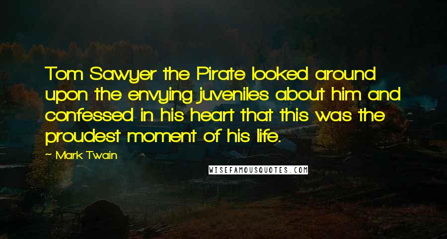 Mark Twain Quotes: Tom Sawyer the Pirate looked around upon the envying juveniles about him and confessed in his heart that this was the proudest moment of his life.